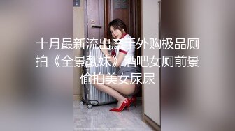 十月最新流出魔手外购极品厕拍《全景靓妹》酒吧女厕前景偷拍美女尿尿