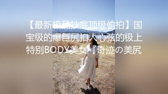 【最新极品抄底顶级偷拍】国宝级的爆巨尻扣人心弦的极上特别BODY美女『奇迹の美尻』