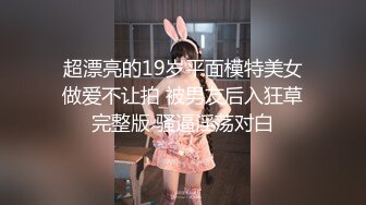 超漂亮的19岁平面模特美女做爱不让拍 被男友后入狂草完整版 骚逼淫荡对白