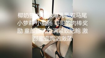 椰奶萝姬 究极爆乳乳双马尾小萝莉 小脆肠 哥哥的肉棒奖励 童颜巨乳饱满紧致肥鲍 激怼蜜壶胸汹激荡