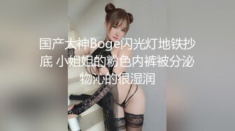 国产大神Boge闪光灯地铁抄底 小姐姐的粉色内裤被分泌物沁的很湿润