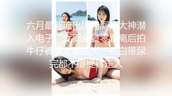 六月最新流出国内厕拍大神潜入电子厂女厕全景零距离后拍牛仔裤美女那么大一条白带尿完都不擦提裤走人