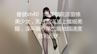 番號xh40：爆操學院派苗條美少女，乳房飽滿加上纖細美腿，淫叫聲非常大隨抽插速度跌宕起伏