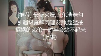 [推荐] 最新火爆,山东浩浩勾引超级骚鲜肉理发师,超猛抽插操的弟弟一时半会站不起来(上集) 