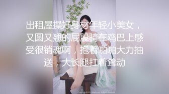 出租屋操好身材年轻小美女，又圆又翘的屁股骑在鸡巴上感受很销魂啊，抱着啪啪大力抽送，大长腿扛着耸动