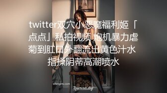 twitter双穴小恶魔福利姬「点点」私拍视频 炮机暴力虐菊到肛口外翻流出黄色汁水 指揉阴蒂高潮喷水