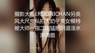 摄影大师EROONICHAN另类风大尺度私拍大奶子美女模特被大师一指二指猛抠阴道淫水声清脆