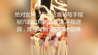 绝对女神，长发近景特写手指掰穴超级粉嫩蝴蝶逼 手指进洞，揉搓外阴 尝试淫水的味道