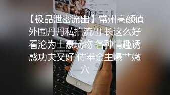 【极品泄密流出】常州高颜值外围丹丹私拍流出 长这么好看沦为土豪玩物 各种情趣诱惑功夫又好 侍奉金主爆艹嫩穴