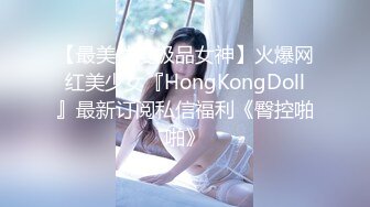 【最美性爱极品女神】火爆网红美少女『HongKongDoll』最新订阅私信福利《臀控啪啪》