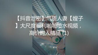 【抖音泄密】气质人妻【嫂子】大尺度福利啪啪喷水视频，高价购入精品 (1)