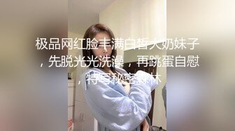 极品网红脸丰满白皙大奶妹子，先脱光光洗澡，再跳蛋自慰，特写秘密森林