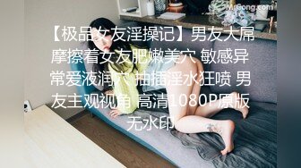 【极品女友淫操记】男友大屌摩擦着女友肥嫩美穴 敏感异常爱液润穴 抽插淫水狂喷 男友主观视角 高清1080P原版无水印