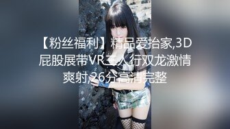 【粉丝福利】精品爱抬家,3D屁股展带VR三人行双龙激情爽射,26分高清完整