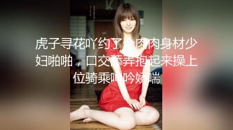 虎子寻花吖约了个肉肉身材少妇啪啪，口交舔弄抱起来操上位骑乘呻吟娇喘