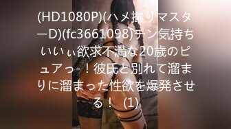 (HD1080P)(ハメ撮りマスターD)(fc3661098)チン気持ちいいぃ欲求不満な20歳のピュアっ-！彼氏と別れて溜まりに溜まった性欲を爆発させる！  (1)