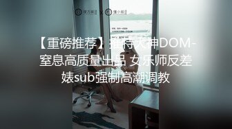 【重磅推荐】推特大神DOM-窒息高质量出品 女乐师反差婊sub强制高潮调教