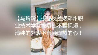 【马玲玲】极品反差婊郑州职业技术学院被爆出不雅视频，清纯的外表下有颗燥热的心！