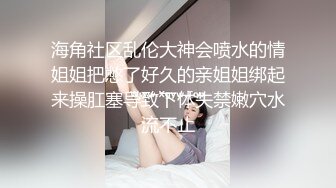 海角社区乱伦大神会喷水的情姐姐把憋了好久的亲姐姐绑起来操肛塞导致下体失禁嫩穴水流不止