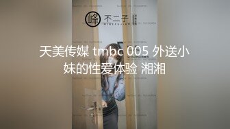 天美传媒 tmbc 005 外送小妹的性爱体验 湘湘