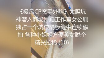 《极品CP魔手外购》大胆坑神潜入商场舞蹈工作室女公厕独占一个坑位隔板缝中连续偸拍 各种小姐姐方便美女脱个精光拉稀 (10)