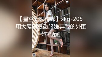 【星空无限传媒】xkg-205 用大屌狠狠徵服嫌弃我的外围妹-涵涵