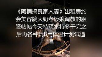 《阿楠搞良家人妻》出租房约会美容院大奶老板娘调教的服服帖帖今天特骚水特多干完之后再各种玩B用体温计测试逼温