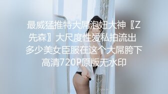 最威猛推特大屌泡妞大神〖Z先森〗大尺度性爱私拍流出 多少美女臣服在这个大屌胯下高清720P原版无水印