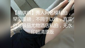 【萌琪琪】秀人网名模私拍，罕见重磅，不同于以往，真实自然极品尤物酒店私拍，无水印超清原版