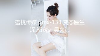 蜜桃传媒 pmx-133 变态医生深入诊疗-吴文淇