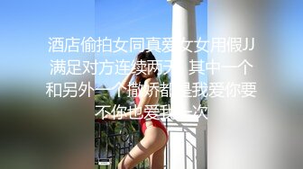 酒店偷拍女同真爱女女用假JJ满足对方连续两天  其中一个和另外一个撒娇都是我爱你要不你也爱我一次