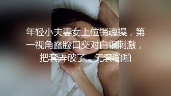 年轻小夫妻女上位销魂操，第一视角露脸口交对白很刺激，把套弄破了，无套啪啪