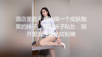 酒店里面无套约操一个皮肤黝黑的妹子，特写妹子私处，掰开里面还是比较粉嫩