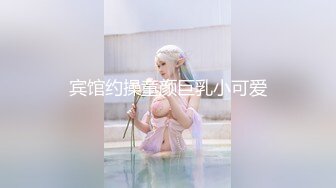 宾馆约操童颜巨乳小可爱