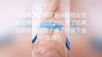 《良家少妇探花》会所找女技师按摩忍不住把她给干了结果没带够钱被掏干净了只留下坐车钱