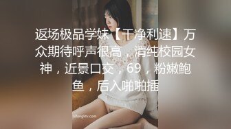 返场极品学妹【干净利速】万众期待呼声很高，清纯校园女神，近景口交，69，粉嫩鲍鱼，后入啪啪插