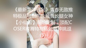 《最新重弹福利》青春无敌推特极品可甜可盐翘臀长腿女神【小仙云】高价定制，顶配COSER裸舞特写私处各种挑逗 (5)