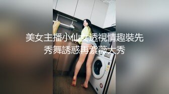 美女主播小仙女透視情趣裝先秀舞誘惑再紫薇大秀