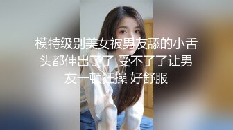 模特级别美女被男友舔的小舌头都伸出了了 受不了了让男友一顿狂操 好舒服