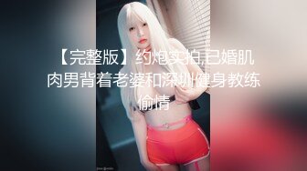 【完整版】约炮实拍,已婚肌肉男背着老婆和深圳健身教练偷情