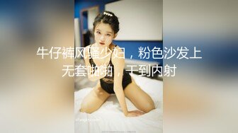 牛仔裤风骚少妇，粉色沙发上无套啪啪，干到内射