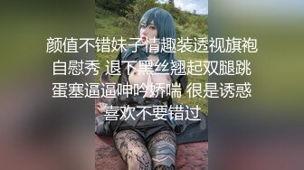 颜值不错妹子情趣装透视旗袍自慰秀 退下黑丝翘起双腿跳蛋塞逼逼呻吟娇喘 很是诱惑喜欢不要错过