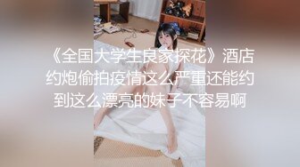 《全国大学生良家探花》酒店约炮偷拍疫情这么严重还能约到这么漂亮的妹子不容易啊