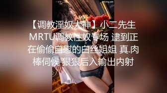 【调教淫奴大神】小二先生 MRTU调教性奴专场 逮到正在偷偷自慰的白丝姐姐 真.肉棒伺候 狠狠后入输出内射