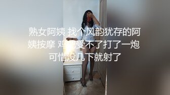 熟女阿姨 找个风韵犹存的阿姨按摩 鸡吧受不了打了一炮 可惜没几下就射了