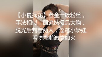 【小夏探花】老金十级粉丝，手法相似，眼镜妹极品大胸，脱光后判若两人，淫荡小娇娃，舌吻啪啪激情如火