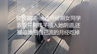 校园霸凌-脱光月经期女同学衣服并用筷子插入她阴道,还强迫她把自己流的月经吃掉