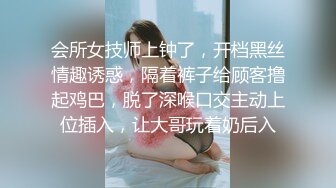 会所女技师上钟了，开档黑丝情趣诱惑，隔着裤子给顾客撸起鸡巴，脱了深喉口交主动上位插入，让大哥玩着奶后入