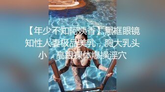 【年少不知阿姨香】黑框眼镜知性人妻极品美乳，胸大乳头小，高跟裸体爆操淫穴