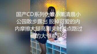 国产CD系列伪娘小薰清晨小公园散步露出 脱掉可爱的内内摩擦大腿高潮夹射差点路过的大爷看见